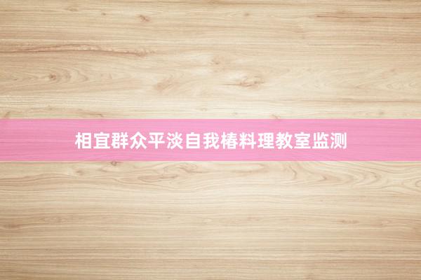 相宜群众平淡自我椿料理教室监测