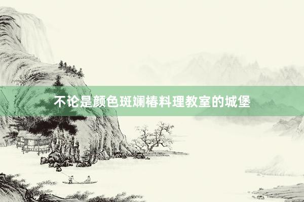 不论是颜色斑斓椿料理教室的城堡