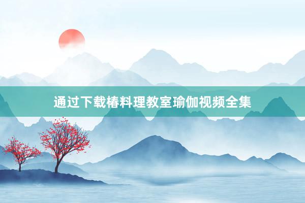 通过下载椿料理教室瑜伽视频全集