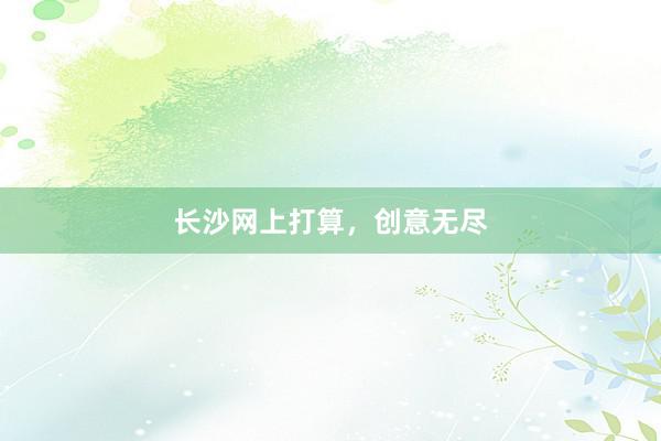 长沙网上打算，创意无尽