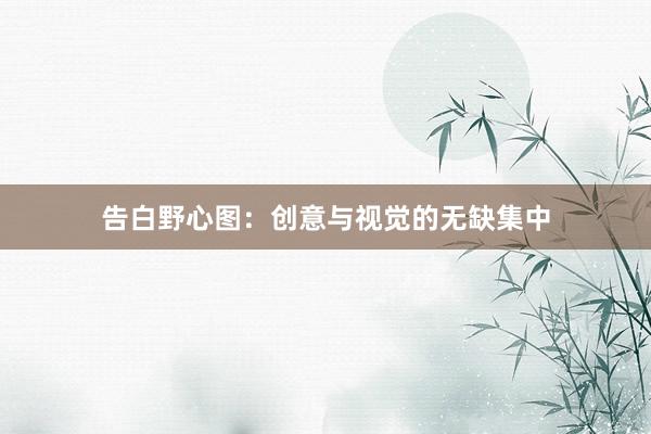 告白野心图:创意与视觉的无缺集中