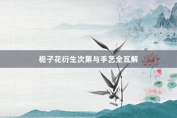 栀子花衍生次第与手艺全瓦解