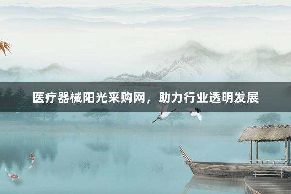 医疗器械阳光采购网，助力行业透明发展