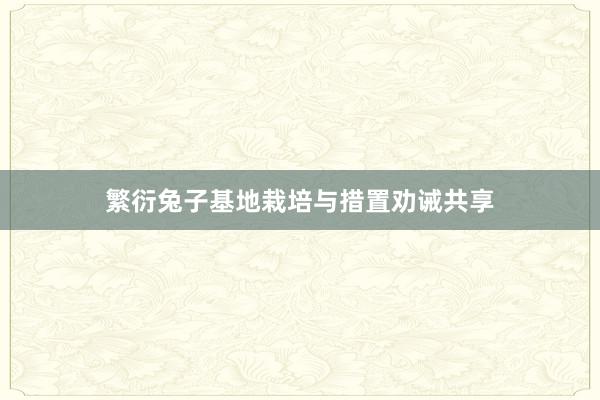 繁衍兔子基地栽培与措置劝诫共享