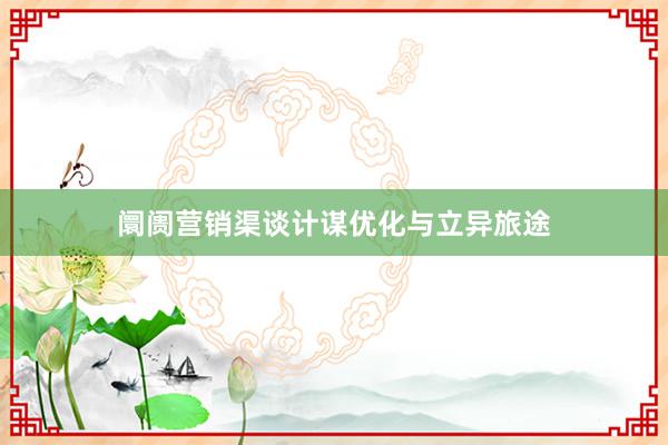 阛阓营销渠谈计谋优化与立异旅途
